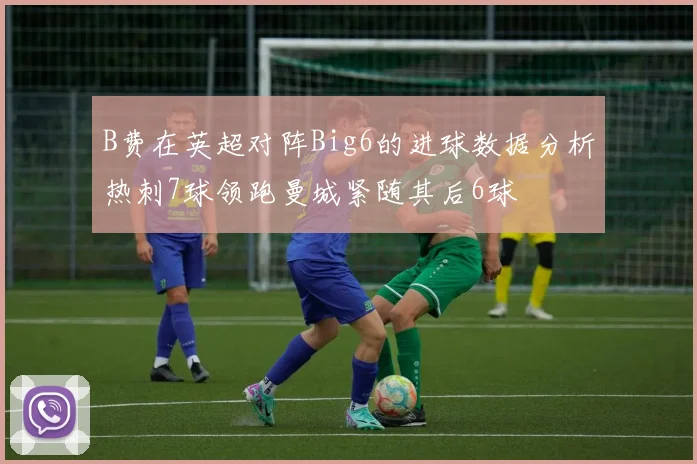 B费在英超对阵Big6的进球数据分析热刺7球领跑曼城紧随其后6球