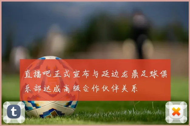 直播吧正式宣布与延边龙鼎足球俱乐部达成高级合作伙伴关系