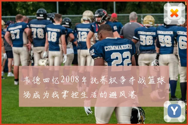 韦德回忆2008年抚养权争夺战篮球场成为我掌控生活的避风港