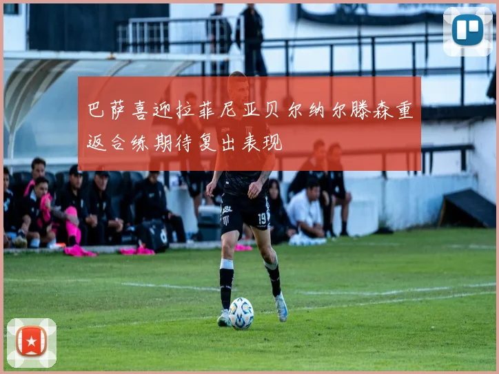 巴萨喜迎拉菲尼亚贝尔纳尔滕森重返合练期待复出表现