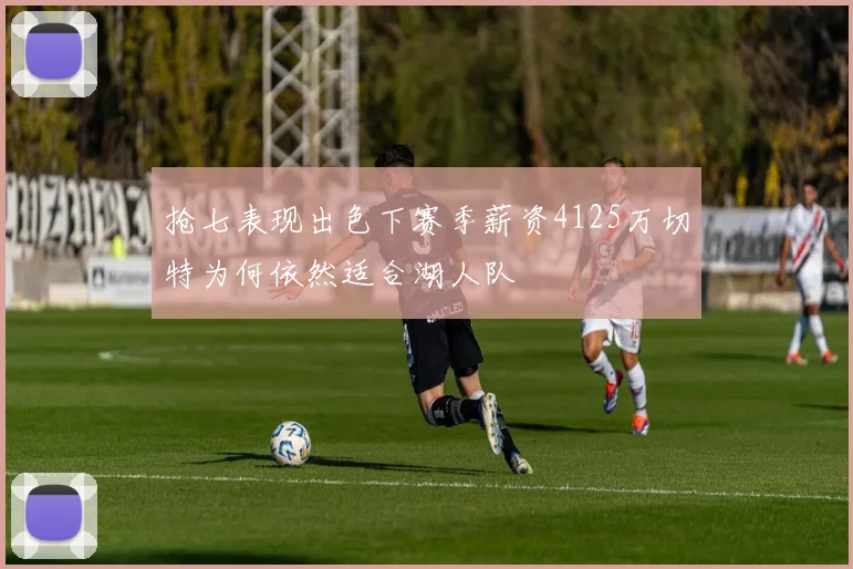 抢七表现出色下赛季薪资4125万切特为何依然适合湖人队