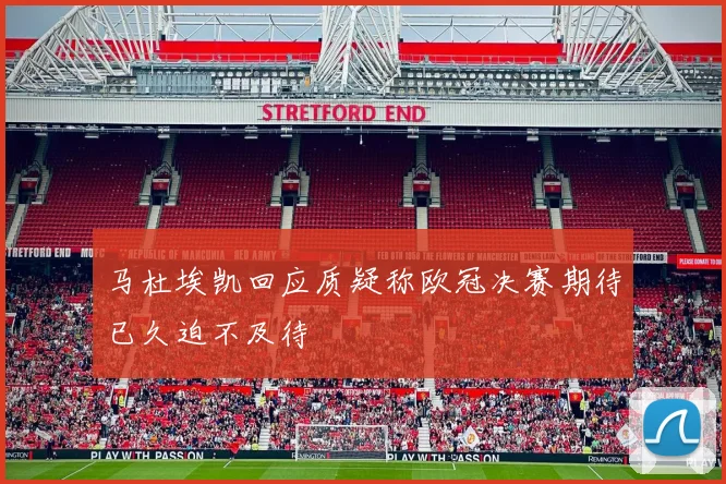 马杜埃凯回应质疑称欧冠决赛期待已久迫不及待