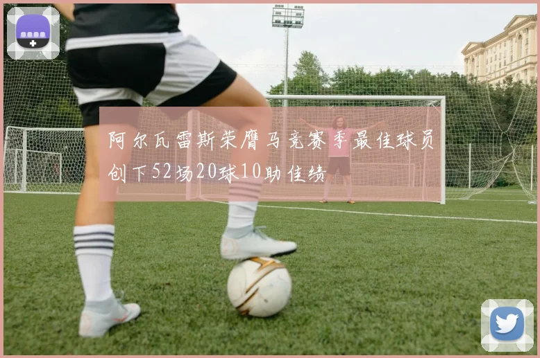 阿尔瓦雷斯荣膺马竞赛季最佳球员创下52场20球10助佳绩