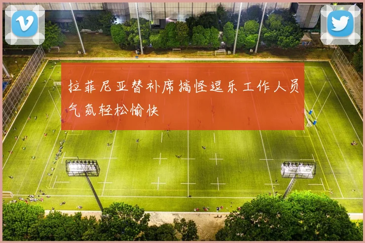 拉菲尼亚替补席搞怪逗乐工作人员气氛轻松愉快