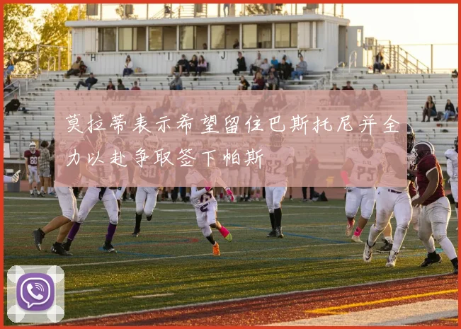 莫拉蒂表示希望留住巴斯托尼并全力以赴争取签下帕斯