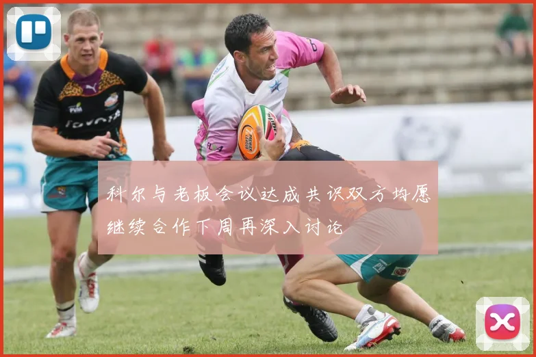 科尔与老板会议达成共识双方均愿继续合作下周再深入讨论