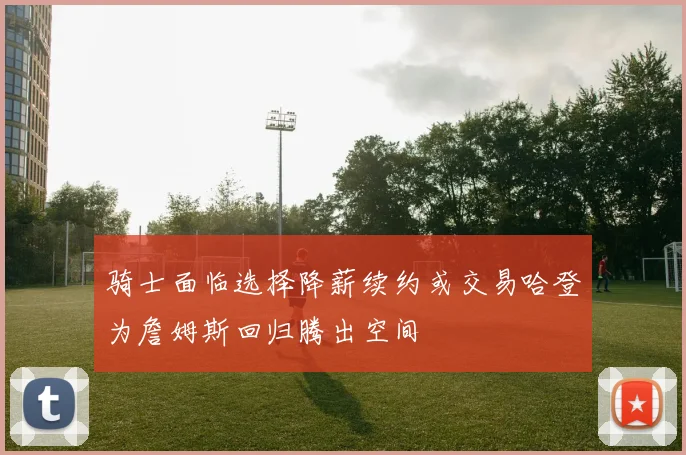 骑士面临选择降薪续约或交易哈登为詹姆斯回归腾出空间