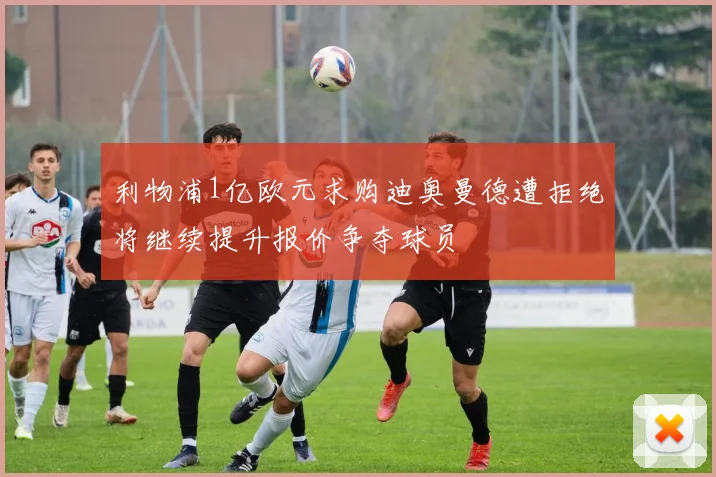 利物浦1亿欧元求购迪奥曼德遭拒绝将继续提升报价争夺球员
