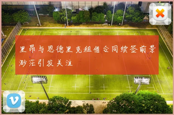 里昂与恩德里克租借合同续签前景渺茫引发关注