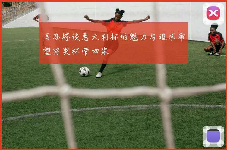 马洛塔谈意大利杯的魅力与追求希望将奖杯带回家