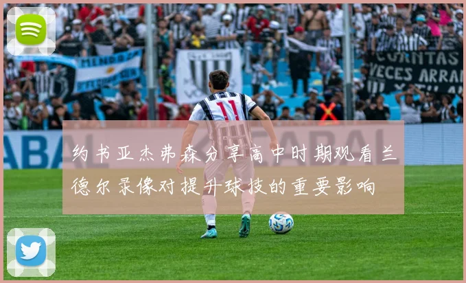约书亚杰弗森分享高中时期观看兰德尔录像对提升球技的重要影响