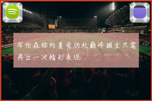 布伦森称约基奇仍处巅峰掘金只需再出一次精彩表现